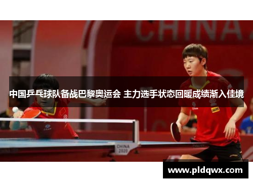 中国乒乓球队备战巴黎奥运会 主力选手状态回暖成绩渐入佳境