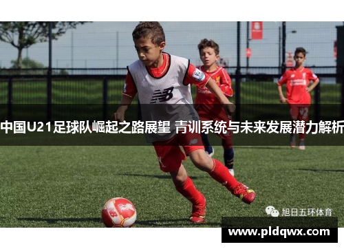 中国U21足球队崛起之路展望 青训系统与未来发展潜力解析