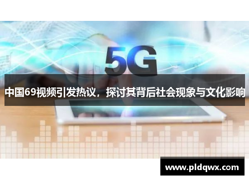 中国69视频引发热议，探讨其背后社会现象与文化影响