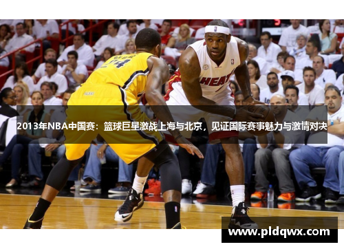 2013年NBA中国赛：篮球巨星激战上海与北京，见证国际赛事魅力与激情对决