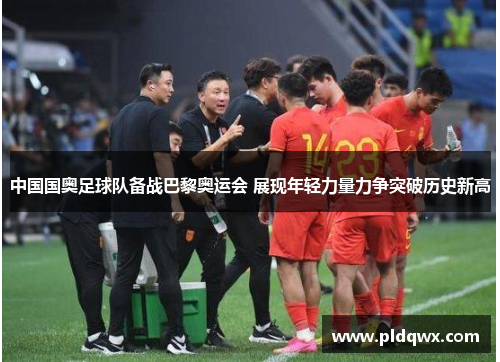 中国国奥足球队备战巴黎奥运会 展现年轻力量力争突破历史新高
