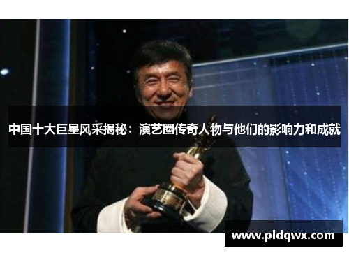中国十大巨星风采揭秘：演艺圈传奇人物与他们的影响力和成就