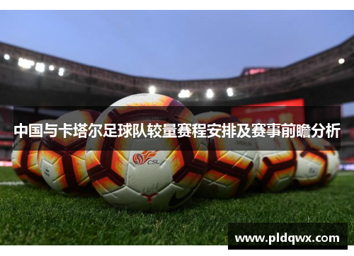 中国与卡塔尔足球队较量赛程安排及赛事前瞻分析