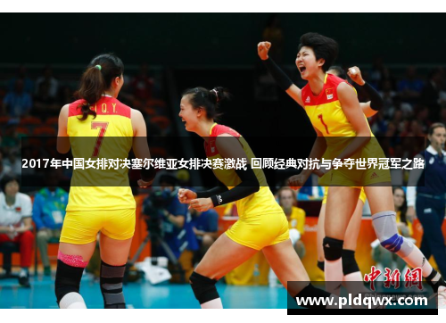 2017年中国女排对决塞尔维亚女排决赛激战 回顾经典对抗与争夺世界冠军之路