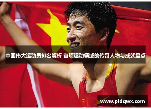 中国伟大运动员排名解析 各项运动领域的传奇人物与成就盘点