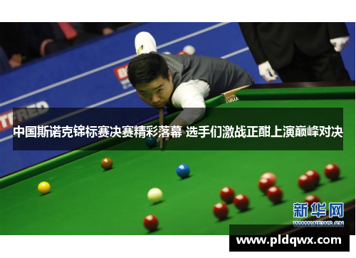 中国斯诺克锦标赛决赛精彩落幕 选手们激战正酣上演巅峰对决