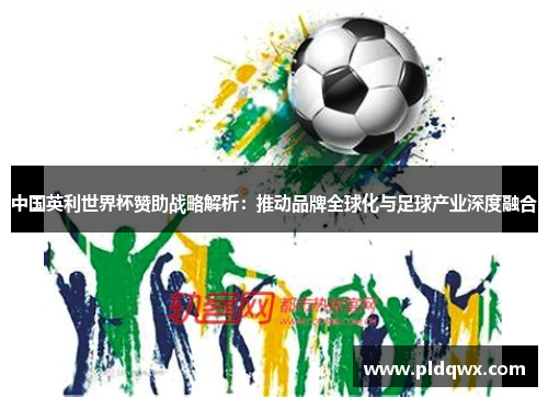 中国英利世界杯赞助战略解析：推动品牌全球化与足球产业深度融合